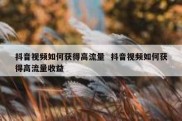 抖音视频如何获得高流量  抖音视频如何获得高流量收益