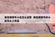 微信视频号小店怎么运营  微信视频号的小店怎么上货品