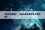 0粉丝短剧推广  0粉丝怎么做抖音小程序推广