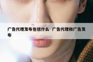 广告代理发布包括什么  广告代理和广告发布