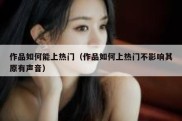 作品如何能上热门（作品如何上热门不影响其原有声音）