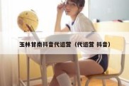 玉林甘南抖音代运营（代运营 抖音）