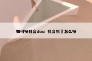 如何投抖音dou  抖音抖➕怎么投