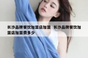 长沙品牌餐饮加盟店加盟  长沙品牌餐饮加盟店加盟费多少