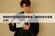 湖南如何开抖音代运营服务（湖南抖音代运营公司）