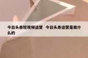 今日头条短视频运营  今日头条运营是做什么的