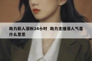 助力新人涨粉24小时  助力主播涨人气是什么意思
