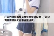 广告代理服务要交文化事业建设费  广告公司需要缴纳文化事业建设费