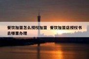 餐饮加盟怎么授权加盟  餐饮加盟店授权书去哪里办理