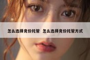 怎么选择竞价托管  怎么选择竞价托管方式