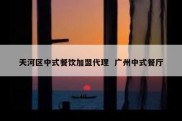 天河区中式餐饮加盟代理  广州中式餐厅
