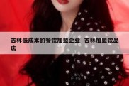 吉林低成本的餐饮加盟企业  吉林加盟饮品店