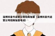 淄博抖音代运营公司招商加盟（淄博抖音代运营公司招商加盟电话）