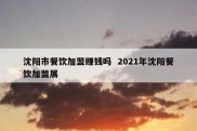 沈阳市餐饮加盟赚钱吗  2021年沈阳餐饮加盟展
