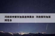 河南郑州餐饮加盟连锁展会  河南餐饮加盟博览会