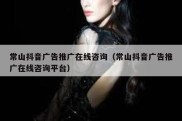 常山抖音广告推广在线咨询（常山抖音广告推广在线咨询平台）
