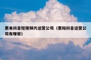 惠来抖音短视频代运营公司（惠阳抖音运营公司有哪些）