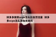 拼多多搜索ocpx怎么拉自然流量  拼多多ocpx怎么添加关键词