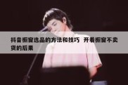 抖音橱窗选品的方法和技巧  开着橱窗不卖货的后果