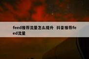 feed推荐流量怎么提升  抖音推荐feed流量