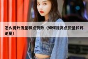 怎么提升流量和点赞数（如何提高点赞量和评论量）