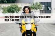 淮安餐饮加盟需要多少钱  淮安餐饮加盟需要多少钱费用