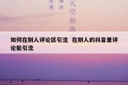 如何在别人评论区引流  在别人的抖音里评论能引流