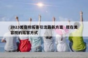 2023美容院拓客引流最新方案  现在美容院的拓客方式