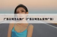 广告公司怎么推广（广告公司怎么宣传广告）