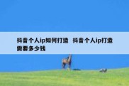 抖音个人ip如何打造  抖音个人ip打造需要多少钱