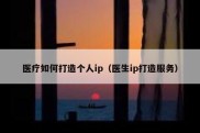 医疗如何打造个人ip（医生ip打造服务）