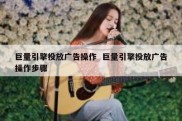 巨量引擎投放广告操作  巨量引擎投放广告操作步骤