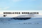 如何利用小红书引流  如何利用小红书引流推广