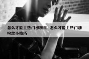 怎么才能上热门涨粉丝  怎么才能上热门涨粉丝小技巧