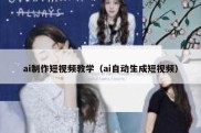 ai制作短视频教学（ai自动生成短视频）