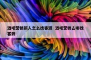 酒吧营销新人怎么找客源  酒吧营销去哪找客源