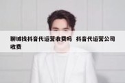 聊城找抖音代运营收费吗  抖音代运营公司收费