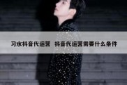 习水抖音代运营  抖音代运营需要什么条件