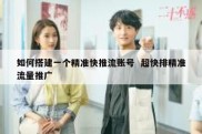 如何搭建一个精准快推流账号  超快排精准流量推广
