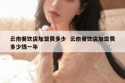 云南餐饮店加盟费多少  云南餐饮店加盟费多少钱一年