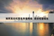如何竞价托管选异变网络  竞价托管优化