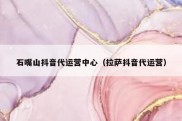 石嘴山抖音代运营中心（拉萨抖音代运营）