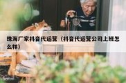 珠海厂家抖音代运营（抖音代运营公司上班怎么样）