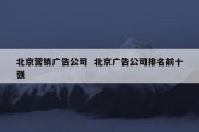 北京营销广告公司  北京广告公司排名前十强