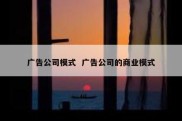 广告公司模式  广告公司的商业模式