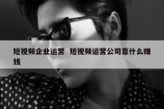 短视频企业运营  短视频运营公司靠什么赚钱