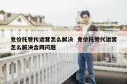 竞价托管代运营怎么解决  竞价托管代运营怎么解决合同问题