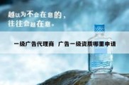 一级广告代理商  广告一级资质哪里申请