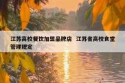 江苏高校餐饮加盟品牌店  江苏省高校食堂管理规定