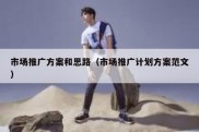 市场推广方案和思路（市场推广计划方案范文）